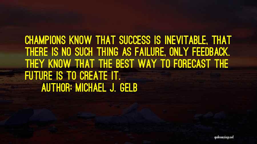 Michael J. Gelb Quotes: Champions Know That Success Is Inevitable, That There Is No Such Thing As Failure, Only Feedback. They Know That The