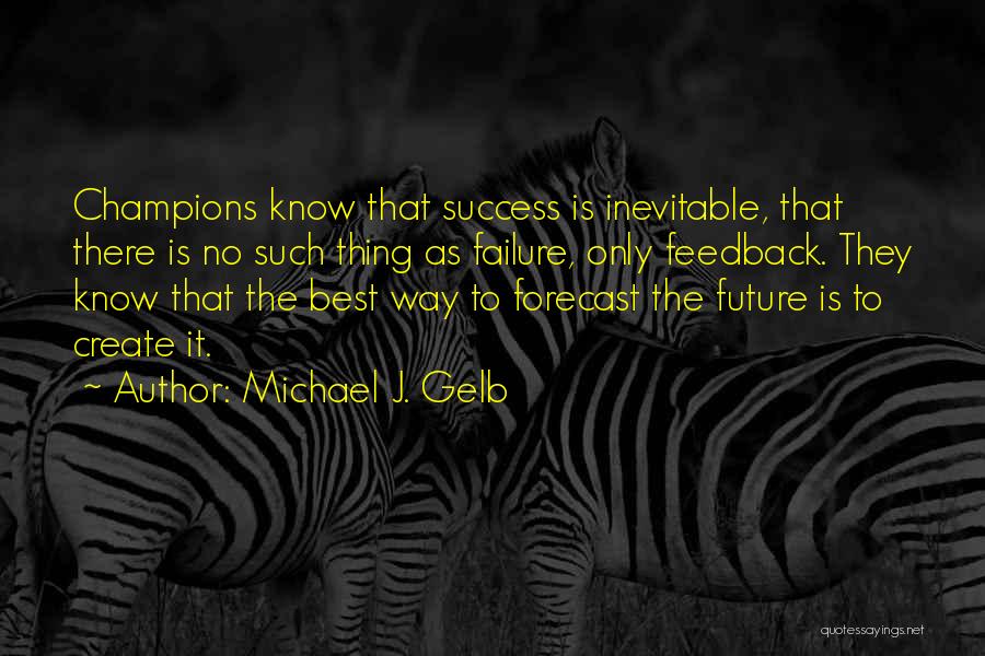 Michael J. Gelb Quotes: Champions Know That Success Is Inevitable, That There Is No Such Thing As Failure, Only Feedback. They Know That The