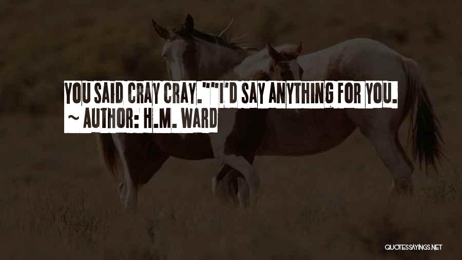 H.M. Ward Quotes: You Said Cray Cray.i'd Say Anything For You.