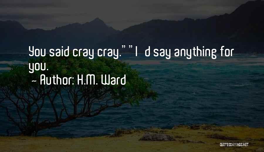 H.M. Ward Quotes: You Said Cray Cray.i'd Say Anything For You.