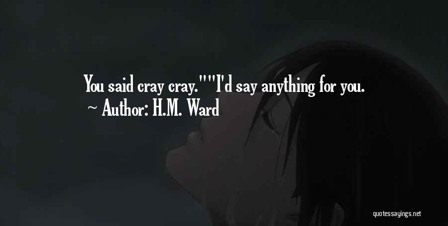 H.M. Ward Quotes: You Said Cray Cray.i'd Say Anything For You.