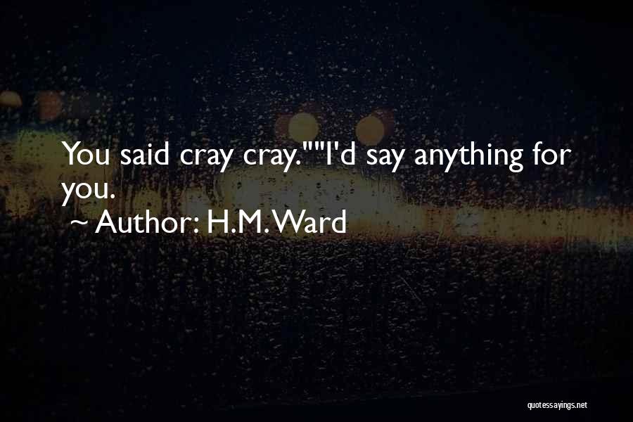 H.M. Ward Quotes: You Said Cray Cray.i'd Say Anything For You.