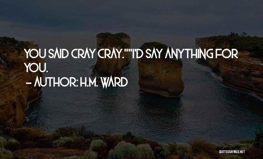 H.M. Ward Quotes: You Said Cray Cray.i'd Say Anything For You.