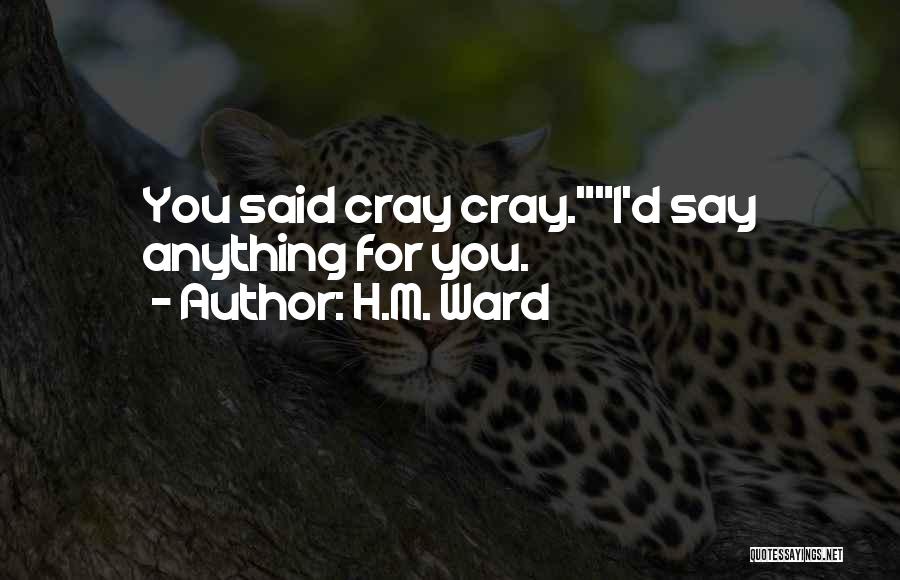 H.M. Ward Quotes: You Said Cray Cray.i'd Say Anything For You.