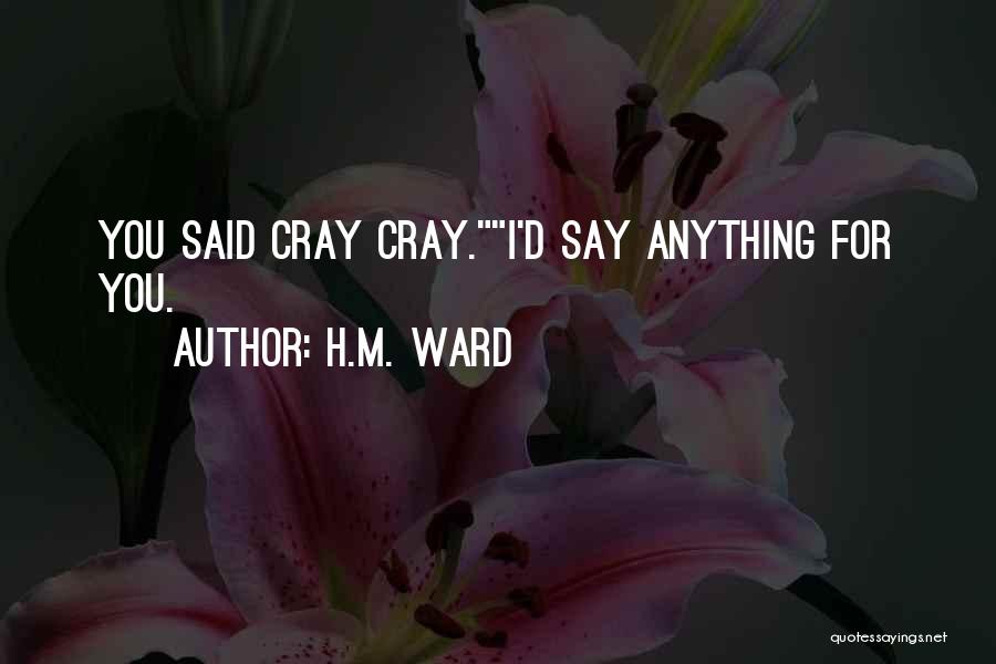 H.M. Ward Quotes: You Said Cray Cray.i'd Say Anything For You.