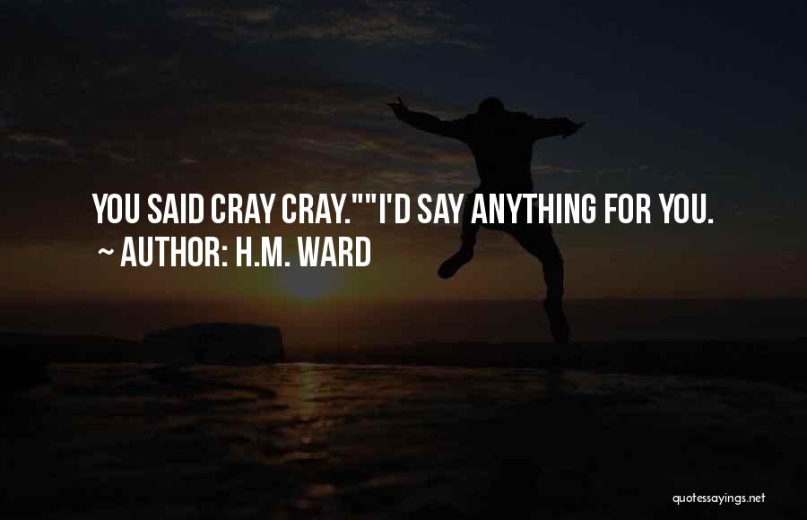 H.M. Ward Quotes: You Said Cray Cray.i'd Say Anything For You.