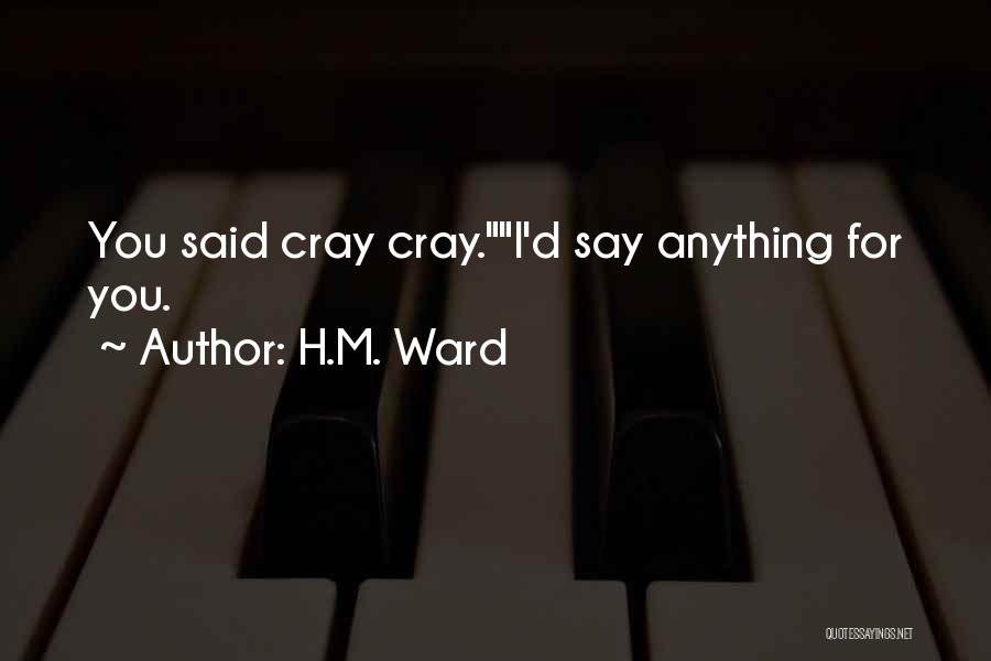 H.M. Ward Quotes: You Said Cray Cray.i'd Say Anything For You.