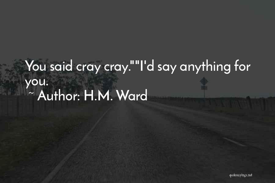 H.M. Ward Quotes: You Said Cray Cray.i'd Say Anything For You.