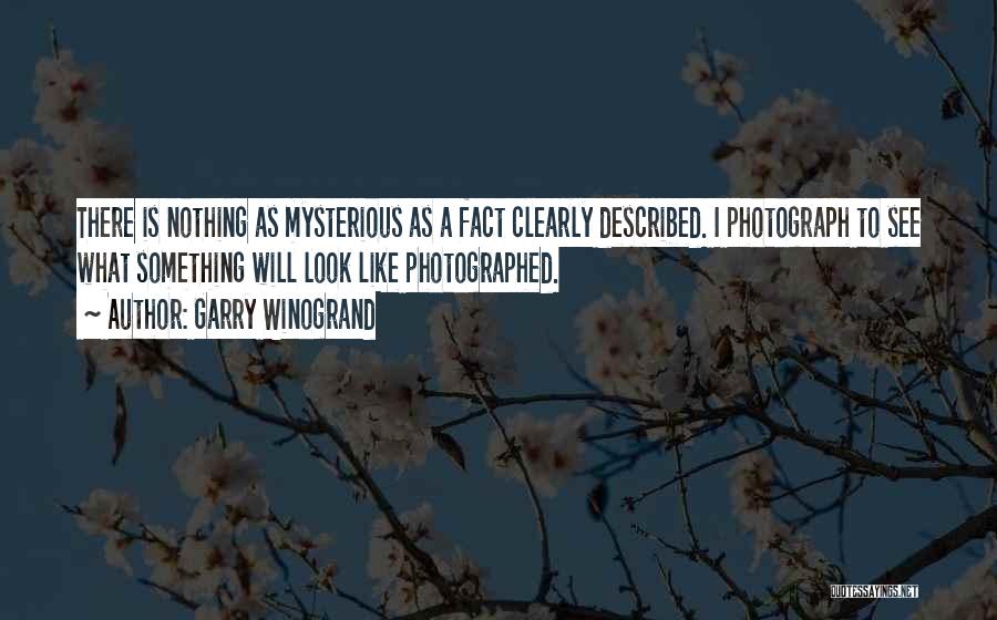 Garry Winogrand Quotes: There Is Nothing As Mysterious As A Fact Clearly Described. I Photograph To See What Something Will Look Like Photographed.