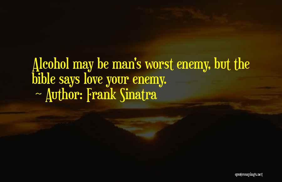 Frank Sinatra Quotes: Alcohol May Be Man's Worst Enemy, But The Bible Says Love Your Enemy.