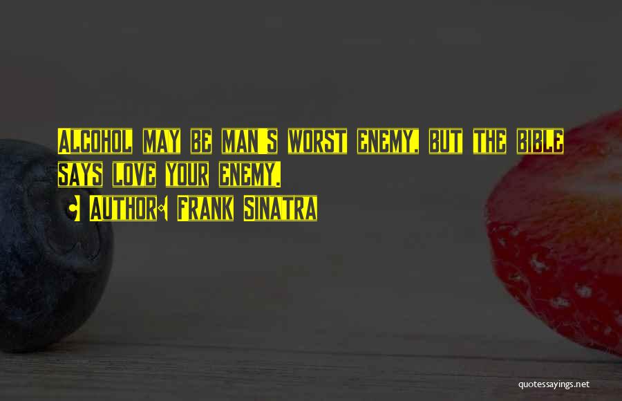 Frank Sinatra Quotes: Alcohol May Be Man's Worst Enemy, But The Bible Says Love Your Enemy.