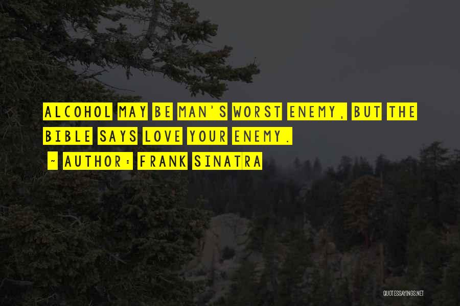 Frank Sinatra Quotes: Alcohol May Be Man's Worst Enemy, But The Bible Says Love Your Enemy.