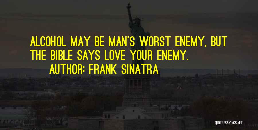 Frank Sinatra Quotes: Alcohol May Be Man's Worst Enemy, But The Bible Says Love Your Enemy.