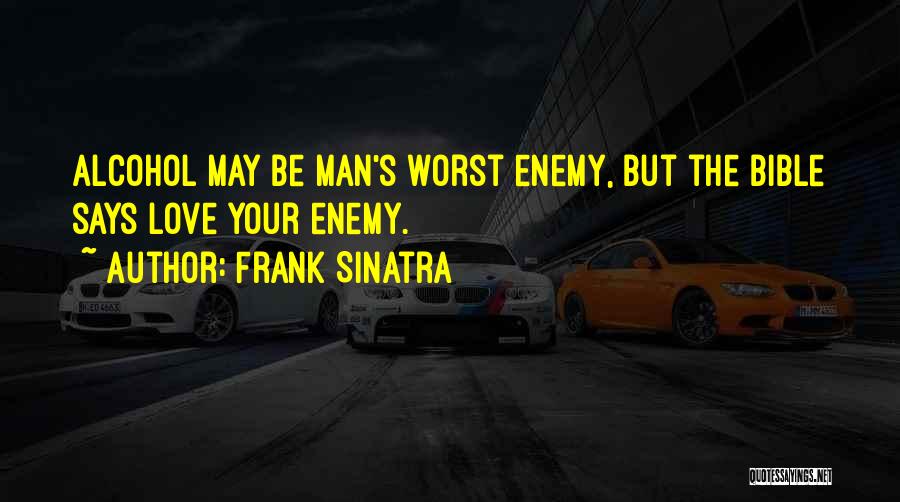 Frank Sinatra Quotes: Alcohol May Be Man's Worst Enemy, But The Bible Says Love Your Enemy.