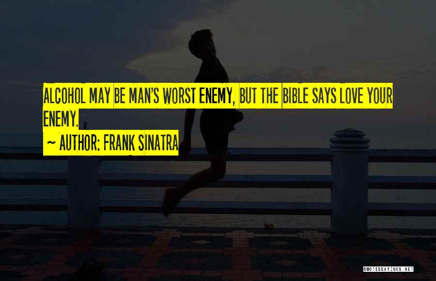 Frank Sinatra Quotes: Alcohol May Be Man's Worst Enemy, But The Bible Says Love Your Enemy.