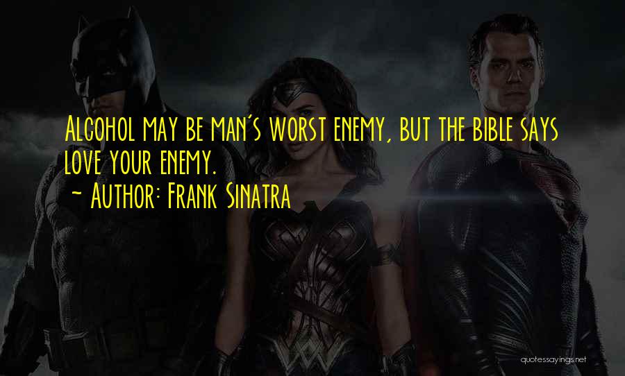 Frank Sinatra Quotes: Alcohol May Be Man's Worst Enemy, But The Bible Says Love Your Enemy.