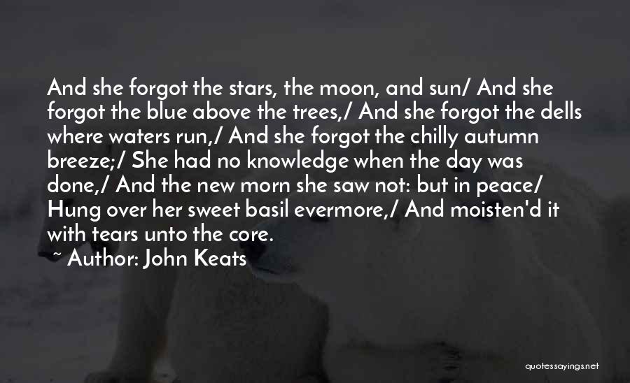 John Keats Quotes: And She Forgot The Stars, The Moon, And Sun/ And She Forgot The Blue Above The Trees,/ And She Forgot