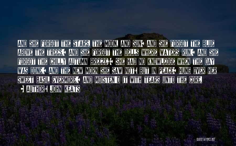 John Keats Quotes: And She Forgot The Stars, The Moon, And Sun/ And She Forgot The Blue Above The Trees,/ And She Forgot