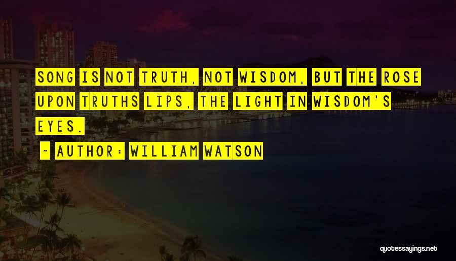 William Watson Quotes: Song Is Not Truth, Not Wisdom, But The Rose Upon Truths Lips, The Light In Wisdom's Eyes.