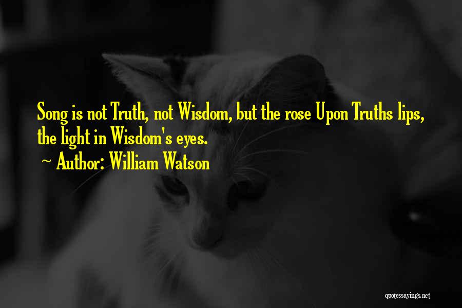 William Watson Quotes: Song Is Not Truth, Not Wisdom, But The Rose Upon Truths Lips, The Light In Wisdom's Eyes.