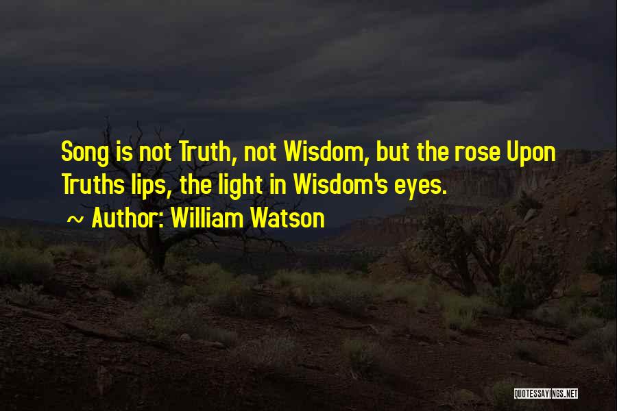 William Watson Quotes: Song Is Not Truth, Not Wisdom, But The Rose Upon Truths Lips, The Light In Wisdom's Eyes.