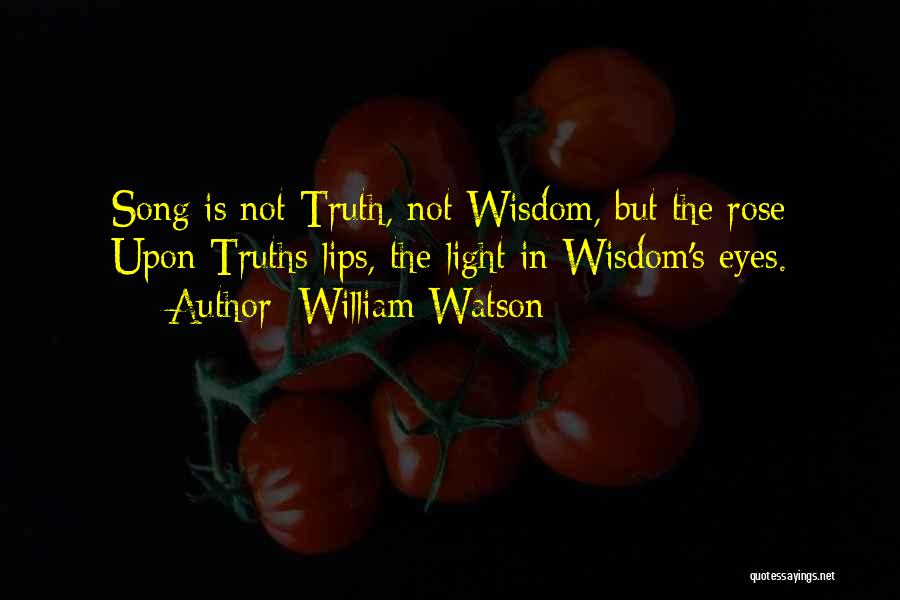 William Watson Quotes: Song Is Not Truth, Not Wisdom, But The Rose Upon Truths Lips, The Light In Wisdom's Eyes.