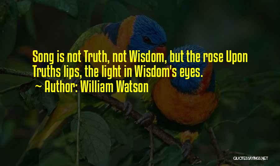 William Watson Quotes: Song Is Not Truth, Not Wisdom, But The Rose Upon Truths Lips, The Light In Wisdom's Eyes.