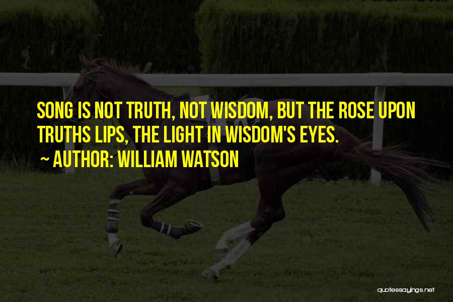 William Watson Quotes: Song Is Not Truth, Not Wisdom, But The Rose Upon Truths Lips, The Light In Wisdom's Eyes.