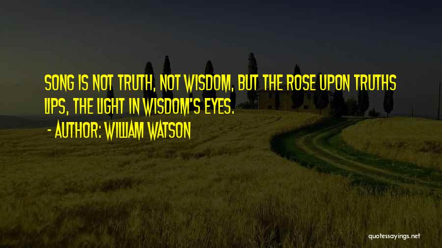 William Watson Quotes: Song Is Not Truth, Not Wisdom, But The Rose Upon Truths Lips, The Light In Wisdom's Eyes.