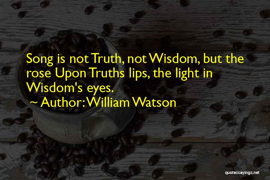 William Watson Quotes: Song Is Not Truth, Not Wisdom, But The Rose Upon Truths Lips, The Light In Wisdom's Eyes.