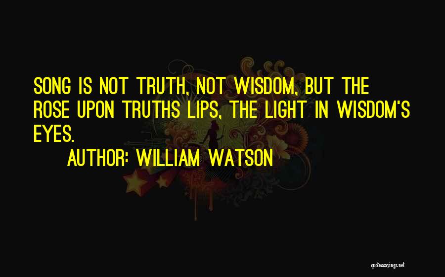 William Watson Quotes: Song Is Not Truth, Not Wisdom, But The Rose Upon Truths Lips, The Light In Wisdom's Eyes.