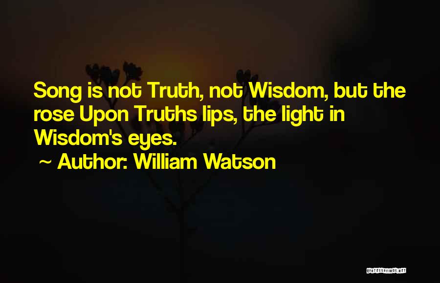 William Watson Quotes: Song Is Not Truth, Not Wisdom, But The Rose Upon Truths Lips, The Light In Wisdom's Eyes.