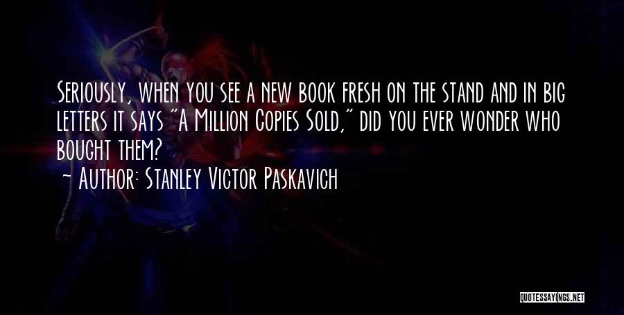 Stanley Victor Paskavich Quotes: Seriously, When You See A New Book Fresh On The Stand And In Big Letters It Says A Million Copies