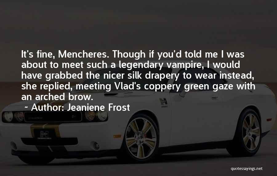 Jeaniene Frost Quotes: It's Fine, Mencheres. Though If You'd Told Me I Was About To Meet Such A Legendary Vampire, I Would Have