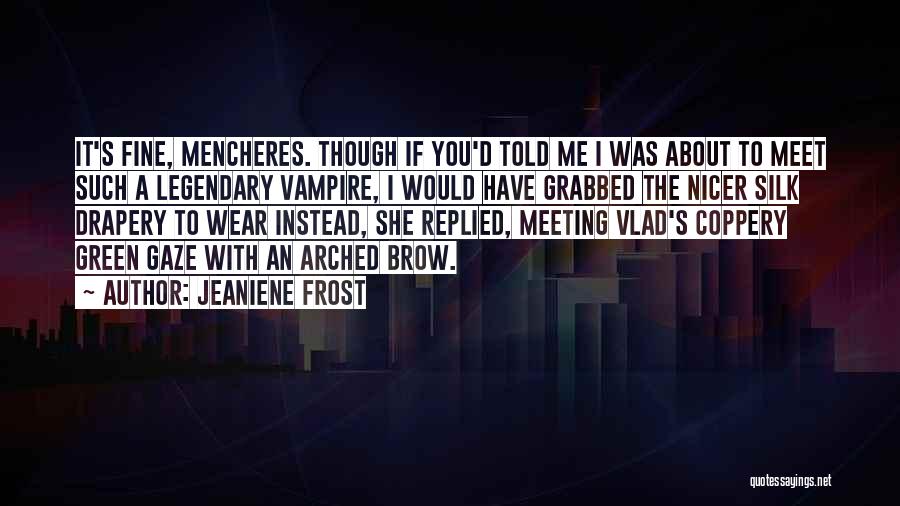 Jeaniene Frost Quotes: It's Fine, Mencheres. Though If You'd Told Me I Was About To Meet Such A Legendary Vampire, I Would Have