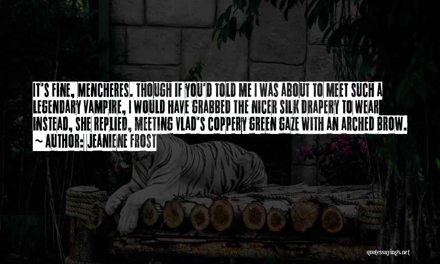 Jeaniene Frost Quotes: It's Fine, Mencheres. Though If You'd Told Me I Was About To Meet Such A Legendary Vampire, I Would Have
