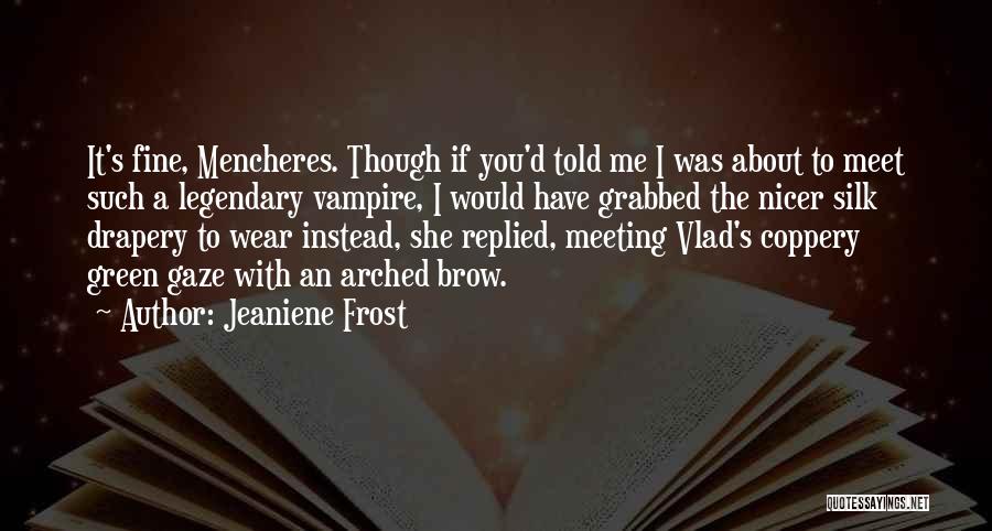 Jeaniene Frost Quotes: It's Fine, Mencheres. Though If You'd Told Me I Was About To Meet Such A Legendary Vampire, I Would Have