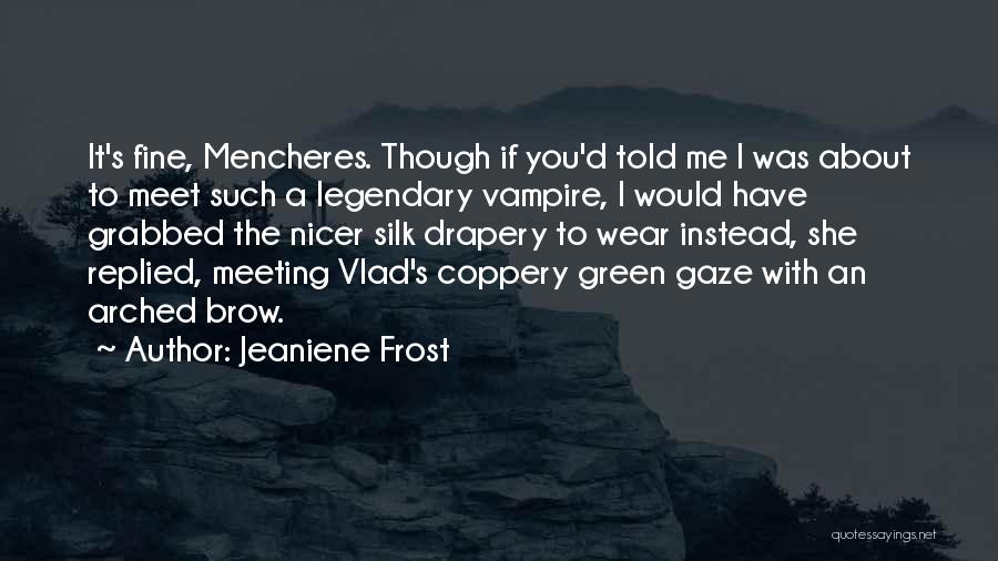 Jeaniene Frost Quotes: It's Fine, Mencheres. Though If You'd Told Me I Was About To Meet Such A Legendary Vampire, I Would Have