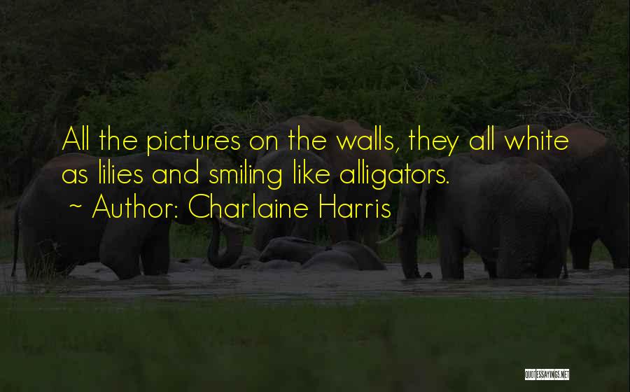 Charlaine Harris Quotes: All The Pictures On The Walls, They All White As Lilies And Smiling Like Alligators.