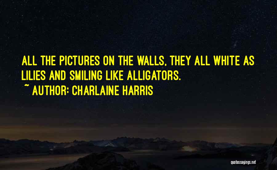 Charlaine Harris Quotes: All The Pictures On The Walls, They All White As Lilies And Smiling Like Alligators.