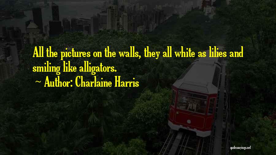 Charlaine Harris Quotes: All The Pictures On The Walls, They All White As Lilies And Smiling Like Alligators.