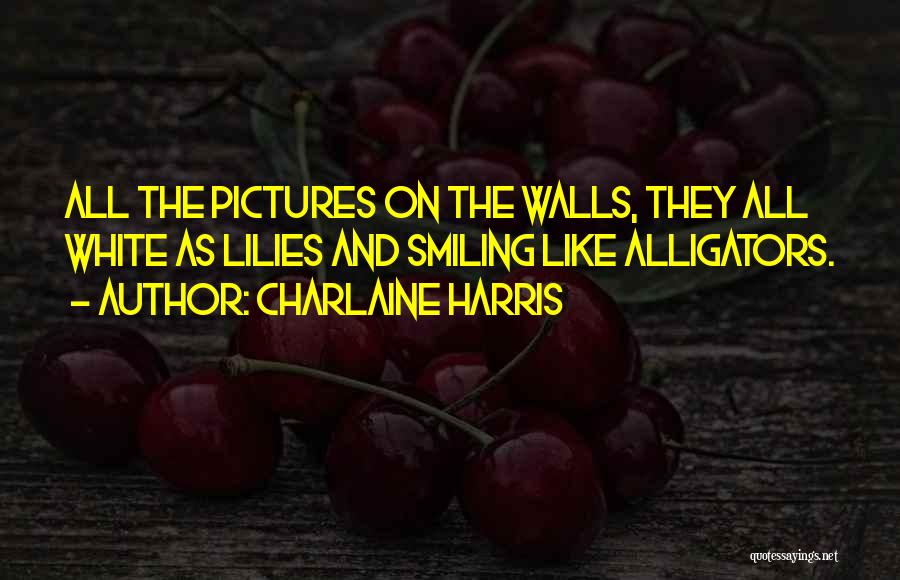 Charlaine Harris Quotes: All The Pictures On The Walls, They All White As Lilies And Smiling Like Alligators.