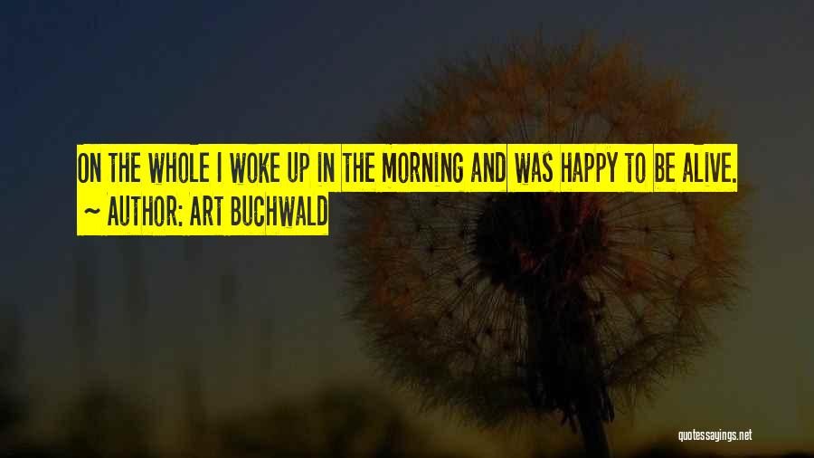 Art Buchwald Quotes: On The Whole I Woke Up In The Morning And Was Happy To Be Alive.