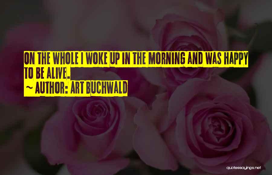Art Buchwald Quotes: On The Whole I Woke Up In The Morning And Was Happy To Be Alive.