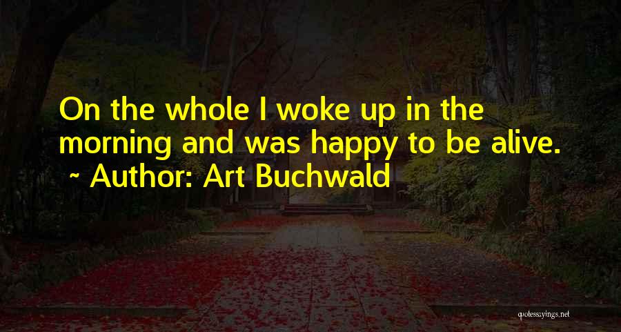 Art Buchwald Quotes: On The Whole I Woke Up In The Morning And Was Happy To Be Alive.