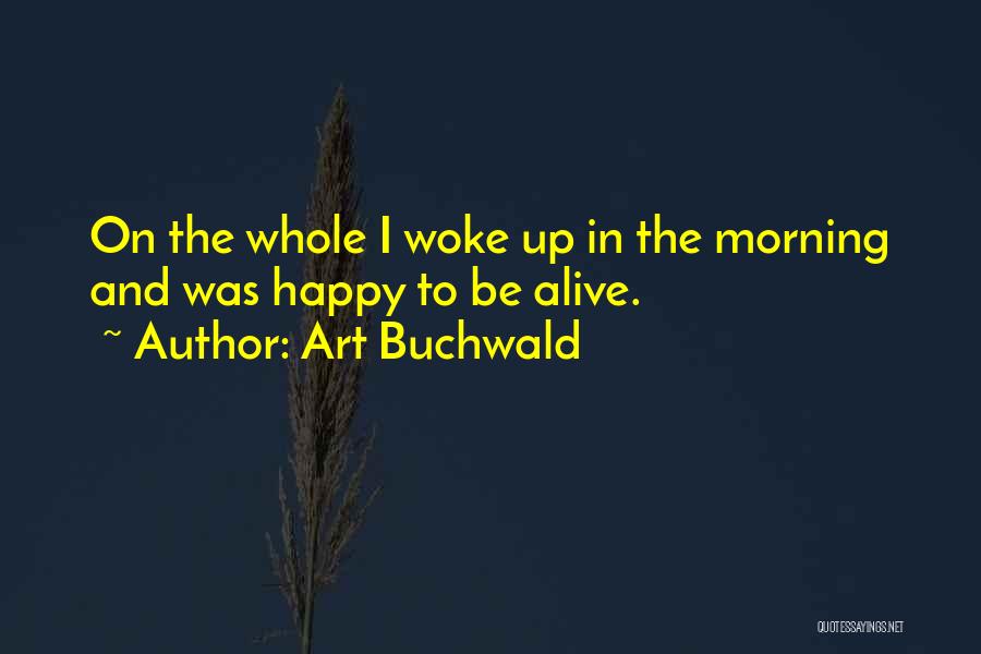 Art Buchwald Quotes: On The Whole I Woke Up In The Morning And Was Happy To Be Alive.