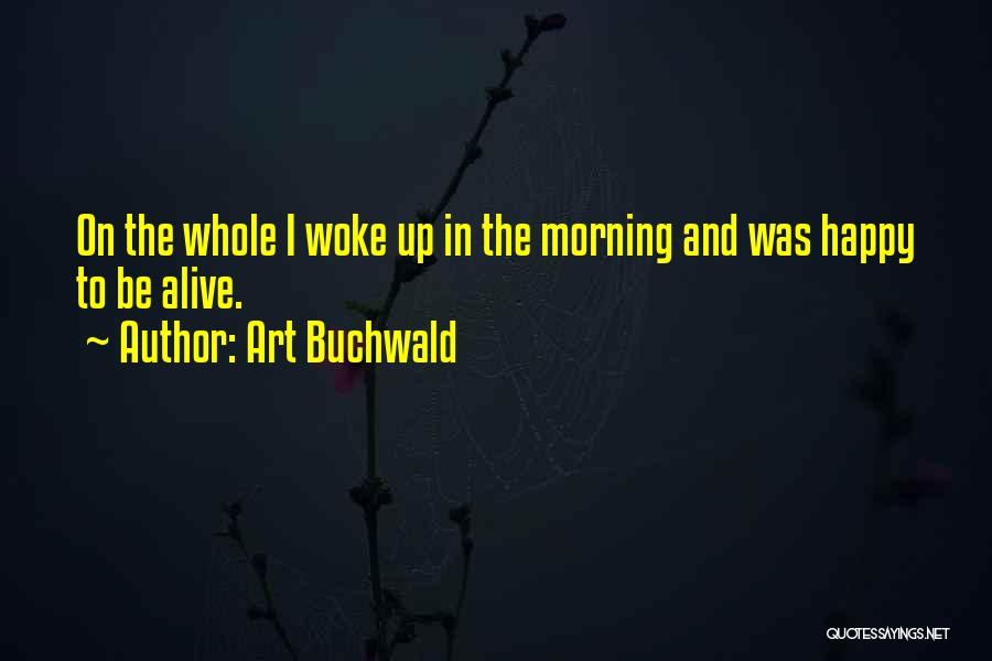 Art Buchwald Quotes: On The Whole I Woke Up In The Morning And Was Happy To Be Alive.