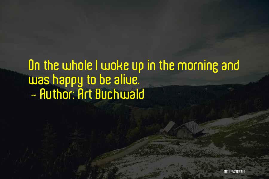 Art Buchwald Quotes: On The Whole I Woke Up In The Morning And Was Happy To Be Alive.