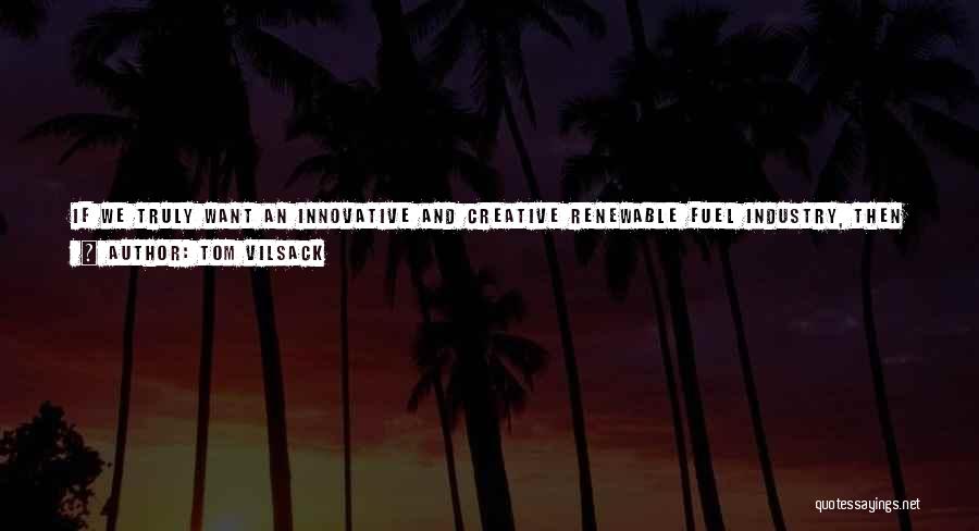 Tom Vilsack Quotes: If We Truly Want An Innovative And Creative Renewable Fuel Industry, Then It Needs To Be Challenged. And If We