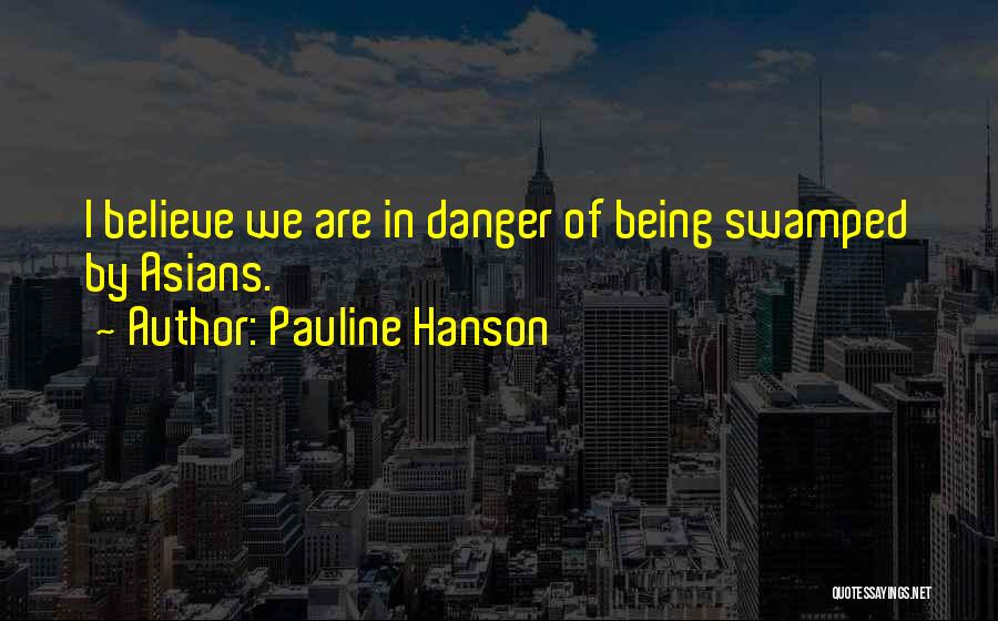 Pauline Hanson Quotes: I Believe We Are In Danger Of Being Swamped By Asians.